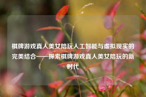 棋牌游戏真人美女陪玩人工智能与虚拟现实的完美结合——探索棋牌游戏真人美女陪玩的新时代