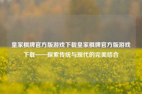 皇家棋牌官方版游戏下载皇家棋牌官方版游戏下载——探索传统与现代的完美结合