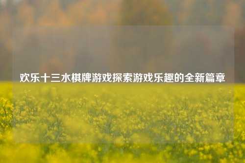 欢乐十三水棋牌游戏探索游戏乐趣的全新篇章