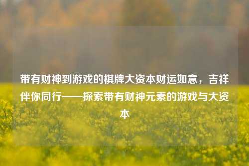 带有财神到游戏的棋牌大资本财运如意，吉祥伴你同行——探索带有财神元素的游戏与大资本