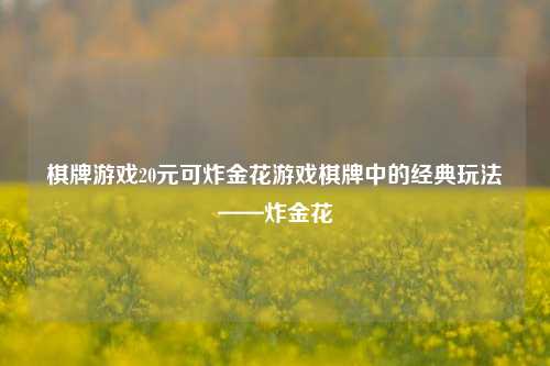 棋牌游戏20元可炸金花游戏棋牌中的经典玩法——炸金花