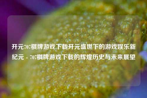 开元707棋牌游戏下载开元盛世下的游戏娱乐新纪元 - 707棋牌游戏下载的辉煌历史与未来展望