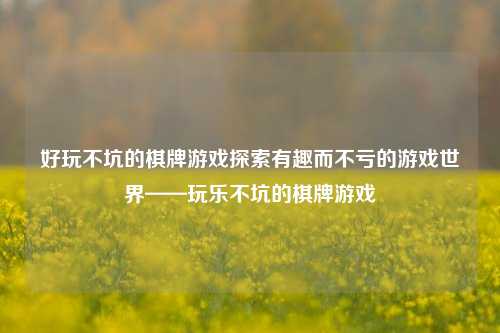 好玩不坑的棋牌游戏探索有趣而不亏的游戏世界——玩乐不坑的棋牌游戏