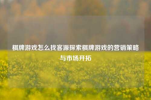 棋牌游戏怎么找客源探索棋牌游戏的营销策略与市场开拓