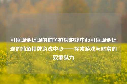 可赢现金提现的捕鱼棋牌游戏中心可赢现金提现的捕鱼棋牌游戏中心——探索游戏与财富的双重魅力
