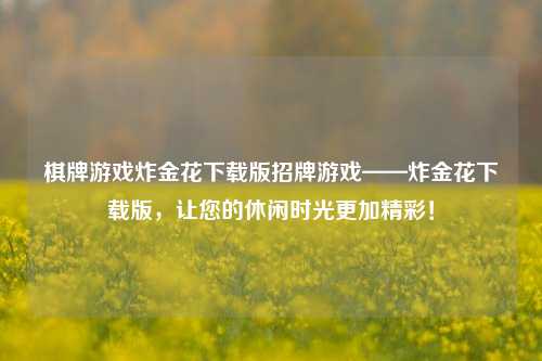 棋牌游戏炸金花下载版招牌游戏——炸金花下载版，让您的休闲时光更加精彩！