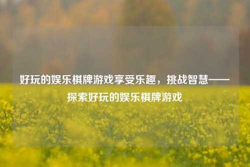好玩的娱乐棋牌游戏享受乐趣，挑战智慧——探索好玩的娱乐棋牌游戏