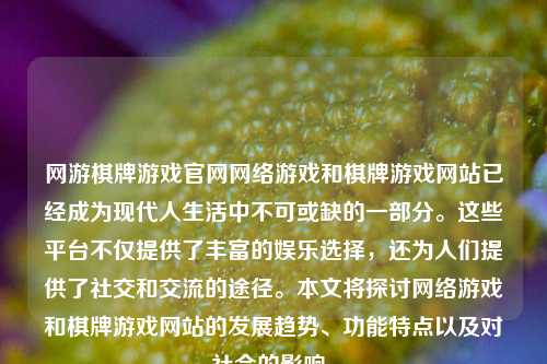 网游棋牌游戏官网网络游戏和棋牌游戏网站已经成为现代人生活中不可或缺的一部分。这些平台不仅提供了丰富的娱乐选择，还为人们提供了社交和交流的途径。本文将探讨网络游戏和棋牌游戏网站的发展趋势、功能特点以及对社会的影响。