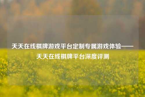 天天在线棋牌游戏平台定制专属游戏体验——天天在线棋牌平台深度评测