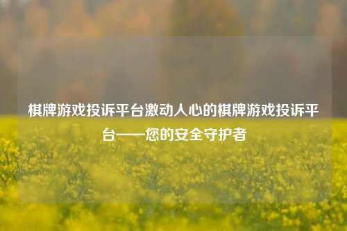 棋牌游戏投诉平台激动人心的棋牌游戏投诉平台——您的安全守护者