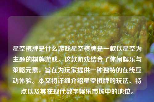 星空棋牌是什么游戏星空棋牌是一款以星空为主题的棋牌游戏。这款游戏结合了休闲娱乐与策略元素，旨在为玩家提供一种独特的在线互动体验。本文将详细介绍星空棋牌的玩法、特点以及其在现代数字娱乐市场中的地位。