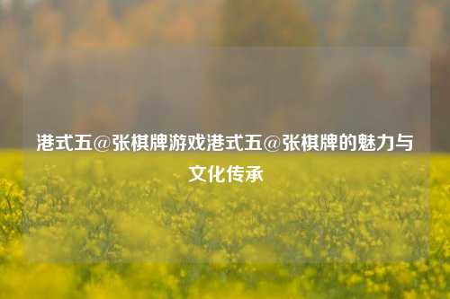 港式五@张棋牌游戏港式五@张棋牌的魅力与文化传承