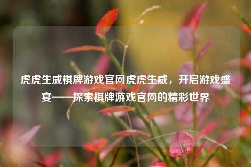 虎虎生威棋牌游戏官网虎虎生威，开启游戏盛宴——探索棋牌游戏官网的精彩世界