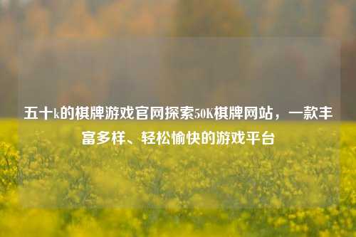 五十k的棋牌游戏官网探索50K棋牌网站，一款丰富多样、轻松愉快的游戏平台