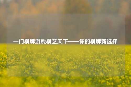 一门棋牌游戏棋艺天下——你的棋牌新选择
