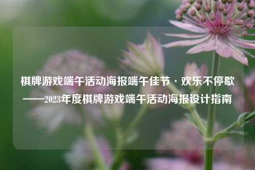 棋牌游戏端午活动海报端午佳节·欢乐不停歇——2023年度棋牌游戏端午活动海报设计指南