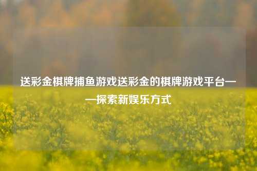 送彩金棋牌捕鱼游戏送彩金的棋牌游戏平台——探索新娱乐方式