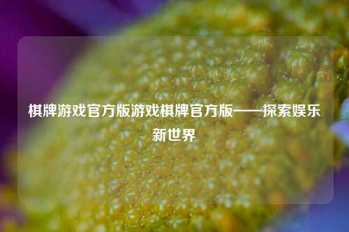 棋牌游戏官方版游戏棋牌官方版——探索娱乐新世界