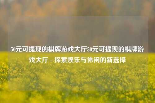 50元可提现的棋牌游戏大厅50元可提现的棋牌游戏大厅 - 探索娱乐与休闲的新选择