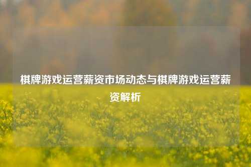 棋牌游戏运营薪资市场动态与棋牌游戏运营薪资解析