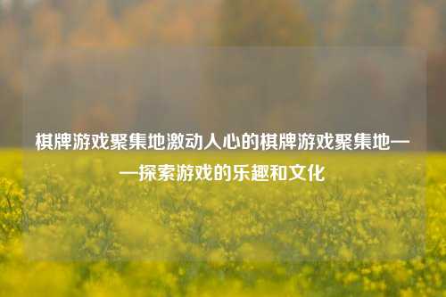 棋牌游戏聚集地激动人心的棋牌游戏聚集地——探索游戏的乐趣和文化