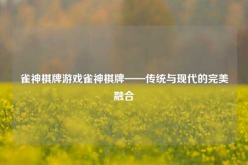 雀神棋牌游戏雀神棋牌——传统与现代的完美融合