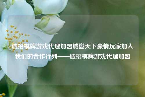 诚招棋牌游戏代理加盟诚邀天下豪情玩家加入我们的合作行列——诚招棋牌游戏代理加盟