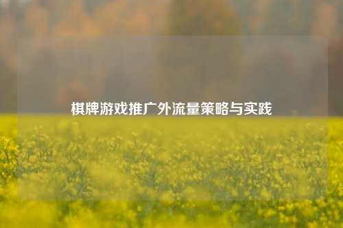 棋牌游戏推广外流量策略与实践