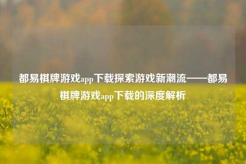 都易棋牌游戏app下载探索游戏新潮流——都易棋牌游戏app下载的深度解析
