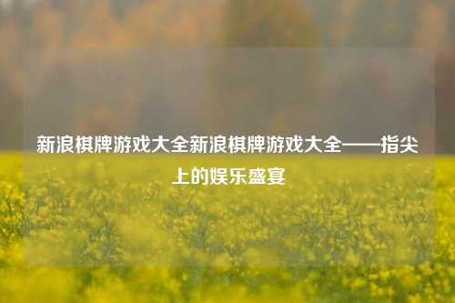 新浪棋牌游戏大全新浪棋牌游戏大全——指尖上的娱乐盛宴