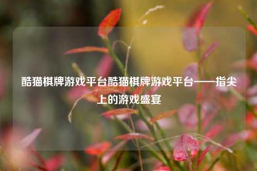 酷猫棋牌游戏平台酷猫棋牌游戏平台——指尖上的游戏盛宴