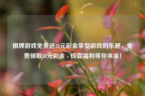 棋牌游戏免费送38元彩金享受游戏的乐趣，免费领取38元彩金 - 惊喜福利等你来拿！