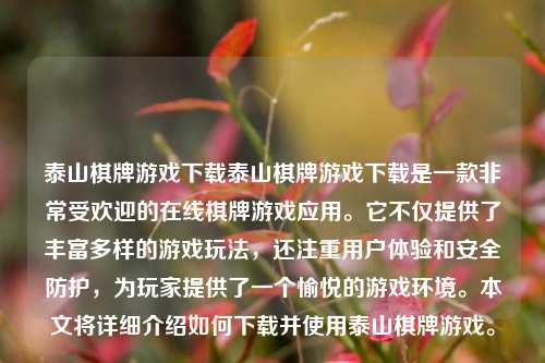 泰山棋牌游戏下载泰山棋牌游戏下载是一款非常受欢迎的在线棋牌游戏应用。它不仅提供了丰富多样的游戏玩法，还注重用户体验和安全防护，为玩家提供了一个愉悦的游戏环境。本文将详细介绍如何下载并使用泰山棋牌游戏。