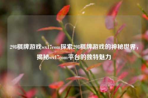 298棋牌游戏wx17com探索298棋牌游戏的神秘世界，揭秘wx17com平台的独特魅力