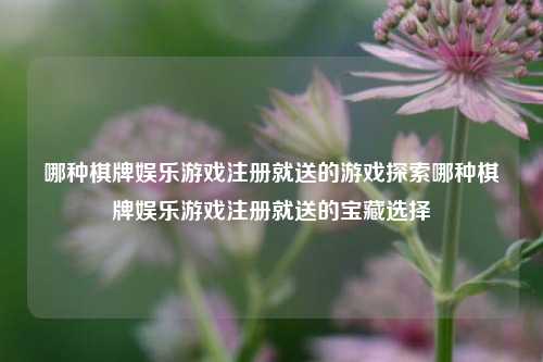 哪种棋牌娱乐游戏注册就送的游戏探索哪种棋牌娱乐游戏注册就送的宝藏选择
