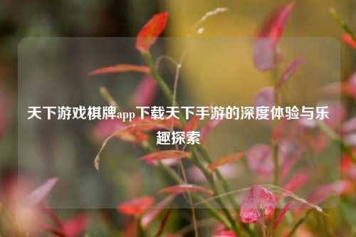 天下游戏棋牌app下载天下手游的深度体验与乐趣探索