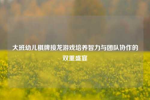大班幼儿棋牌接龙游戏培养智力与团队协作的双重盛宴