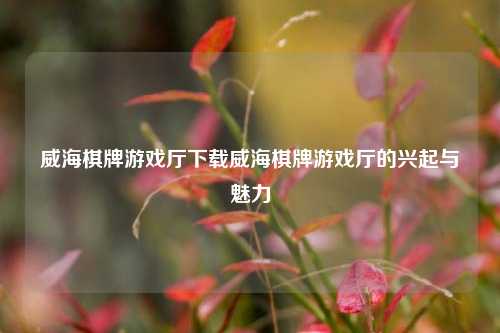 威海棋牌游戏厅下载威海棋牌游戏厅的兴起与魅力