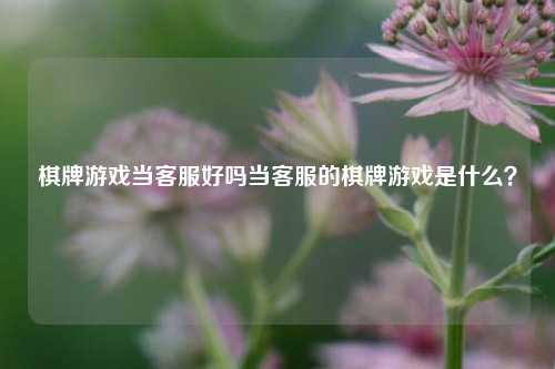 棋牌游戏当客服好吗当客服的棋牌游戏是什么？
