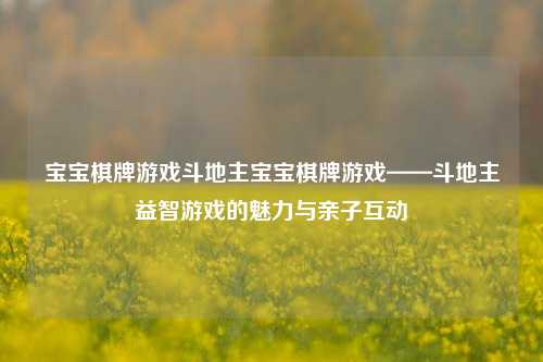 宝宝棋牌游戏斗地主宝宝棋牌游戏——斗地主益智游戏的魅力与亲子互动