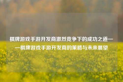 棋牌游戏手游开发商激烈竞争下的成功之道——棋牌游戏手游开发商的策略与未来展望