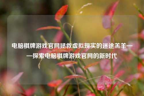 电脑棋牌游戏官网拯救虚拟现实的迷途羔羊——探索电脑棋牌游戏官网的新时代
