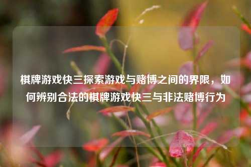棋牌游戏快三探索游戏与赌博之间的界限，如何辨别合法的棋牌游戏快三与非法赌博行为