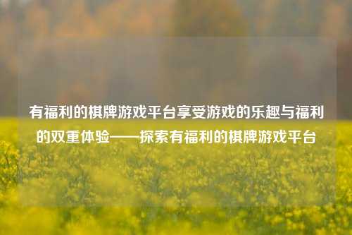 有福利的棋牌游戏平台享受游戏的乐趣与福利的双重体验——探索有福利的棋牌游戏平台