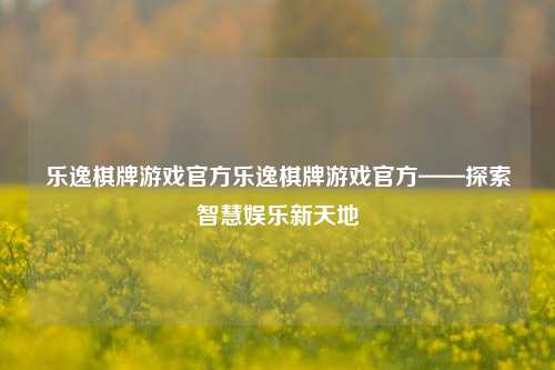 乐逸棋牌游戏官方乐逸棋牌游戏官方——探索智慧娱乐新天地