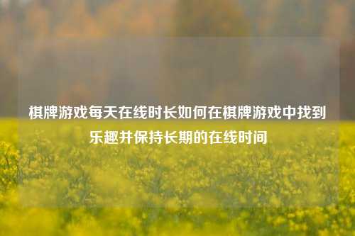 棋牌游戏每天在线时长如何在棋牌游戏中找到乐趣并保持长期的在线时间