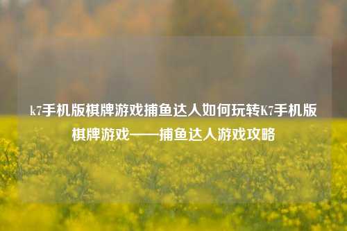 k7手机版棋牌游戏捕鱼达人如何玩转K7手机版棋牌游戏——捕鱼达人游戏攻略