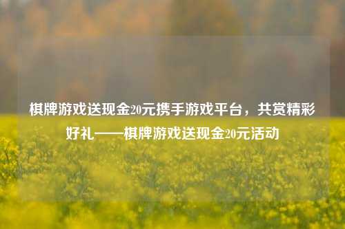 棋牌游戏送现金20元携手游戏平台，共赏精彩好礼——棋牌游戏送现金20元活动