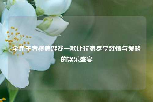 全民王者棋牌游戏一款让玩家尽享激情与策略的娱乐盛宴