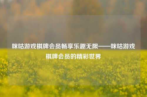 咪咕游戏棋牌会员畅享乐趣无限——咪咕游戏棋牌会员的精彩世界